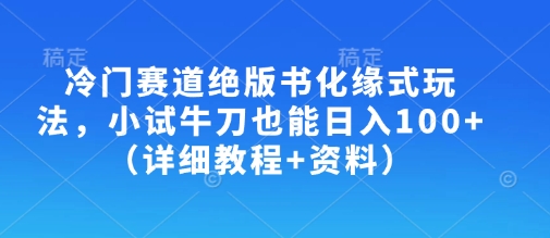 冷门赛道绝版书化缘式玩法，小试牛刀也能日入100+(详细教程+资料)-云慧网创