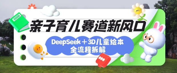 育儿赛道新风口：DeepSeek+3D绘本全流程拆解，月涨粉上W，还能培养亲子创造力-云慧网创