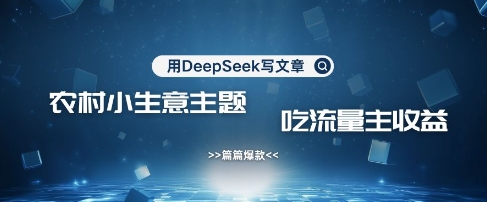用DeepSeek写农村创业小项目，篇篇爆款，暴力引流，吃流量主收益变现-云慧网创