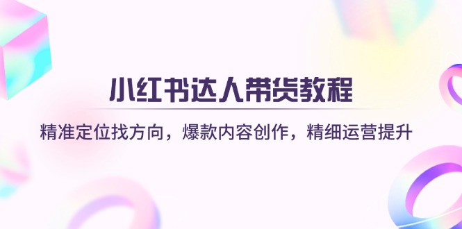 小红书达人带货教程：精准定位找方向，爆款内容创作，精细运营提升-云慧网创