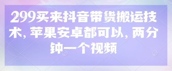 299买来抖音带货搬运技术，苹果安卓都可以，两分钟一个视频-云慧网创