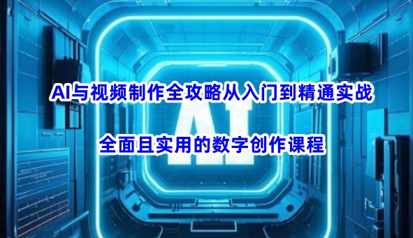 AI与视频制作全攻略从入门到精通实战，全面且实用的数字创作课程(更新3月)-云慧网创