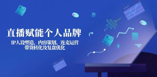 直播赋能个人品牌：IP人设塑造、内容策划、连麦运营、带货转化及复盘优化-云慧网创