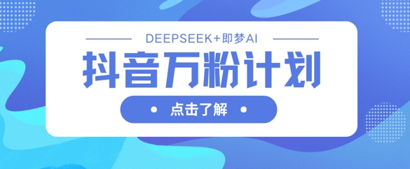 抖音万粉计划，利用DeepSeek+即梦AI生成视频，快速涨到万粉-云慧网创