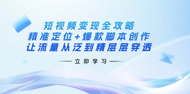 短视频变现全攻略：精准定位+爆款脚本创作，让流量从泛到精层层穿透-云慧网创