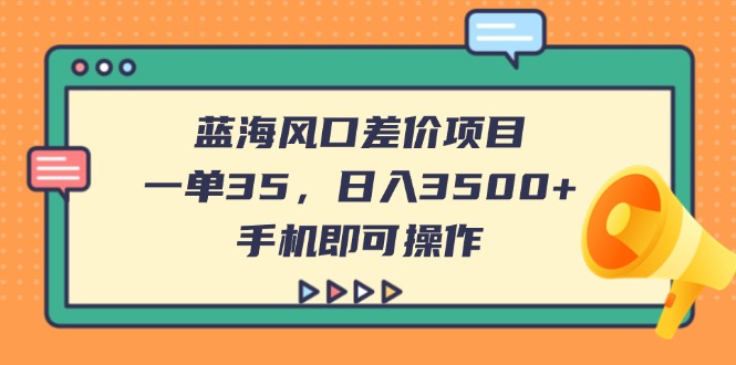 蓝海风口差价项目，一单35，日入3500+，手机即可操作-云慧网创