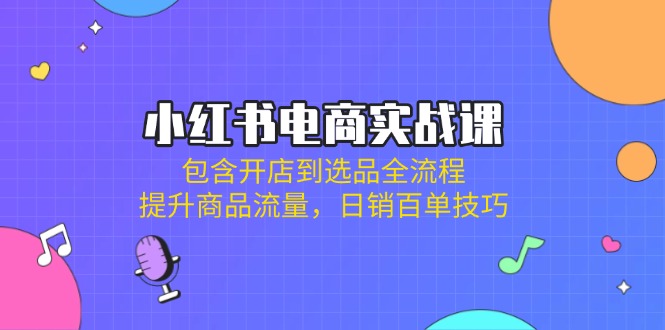小红书电商实战课：包含开店到选品全流程，提升商品流量，日销百单技巧-云慧网创
