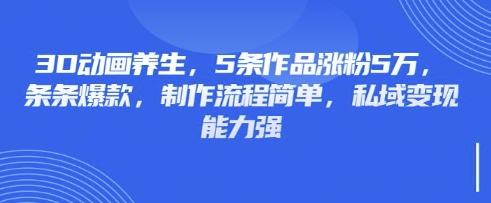 3D动画养生，5条作品涨粉5万，条条爆款，制作流程简单，私域变现能力强-云慧网创