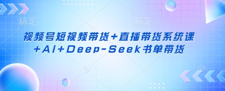 视频号短视频带货+直播带货系统课+AI+Deep-Seek书单带货-云慧网创