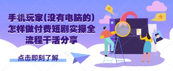 手机玩家(没有电脑的)怎样做付费短剧实操全流程干活分享-云慧网创