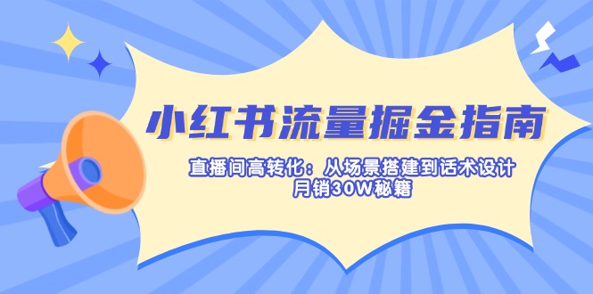 小红书流量掘金指南：直播间高转化：从场景搭建到话术设计，月销30W秘籍-云慧网创