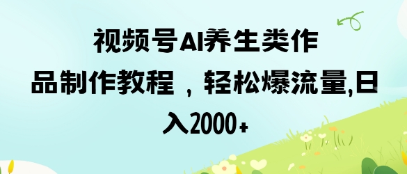 视频号ai养生类作品制作教程，轻松爆流量，日入数张-云慧网创