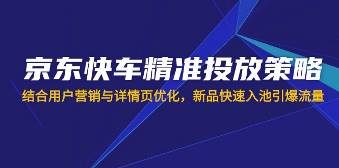 京东快车精准投放策略，结合用户营销与详情页优化，新品快速入池引爆流量-云慧网创