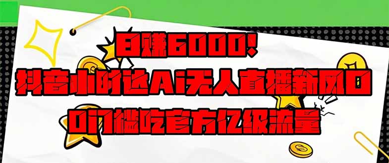 日赚6000+！抖音小时达Ai无人直播躺赚新风口，0门槛吃官方亿级流量！-云慧网创