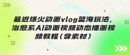 最近爆火动画vlog蓝海玩法，治愈系AI动画视频动态插画视频教程(含素材)-云慧网创