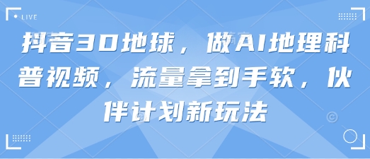 抖音3D地球，做AI地理科普视频，流量拿到手软，伙伴计划新玩法-云慧网创