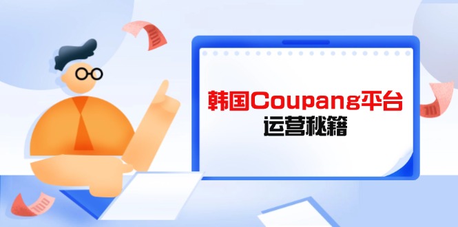 Coupang平台运营秘籍，酷胖卖家必修课，助力卖家提升平台竞争力-云慧网创