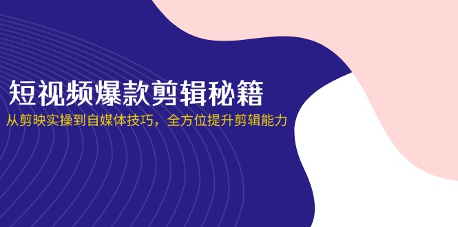短视频爆款剪辑秘籍，从剪映实操到自媒体技巧，全方位提升剪辑能力-云慧网创