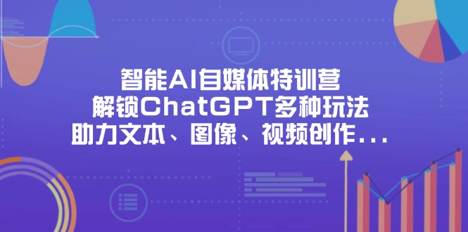 智能AI自媒体特训营，解锁ChatGPT多种玩法，助力文本、图像、视频创作…-云慧网创