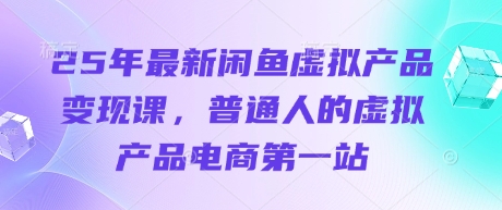 25年最新闲鱼虚拟产品变现课，普通人的虚拟产品电商第一站-云慧网创