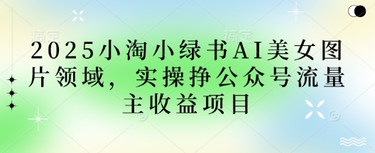 2025小绿书AI美女图片领域，实操挣公众号流量主收益项目-云慧网创