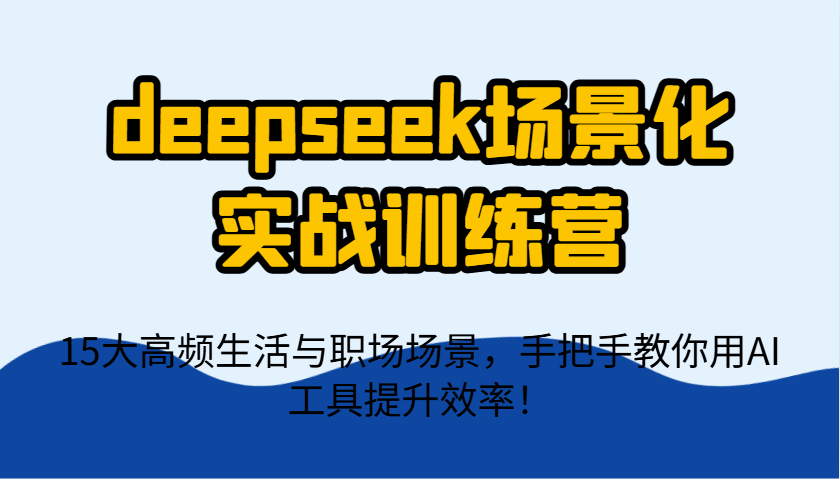deepseek场景化实战训练营，15大高频生活与职场场景，手把手教你用AI工具提升效率！-云慧网创