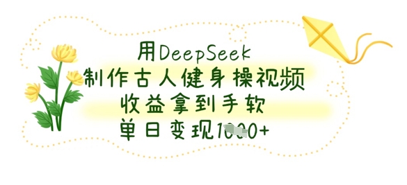 用DeepSeek制作古人健身操视频，收益拿到手软，单日变现数张-云慧网创