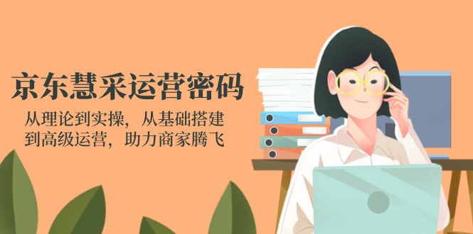 京东慧采运营密码：从理论到实操，从基础搭建到高级运营，助力商家腾飞-云慧网创