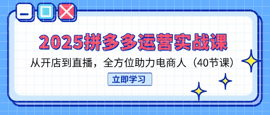 2025拼多多运营实战课，从开店到直播，全方位助力电商人(40节课-云慧网创