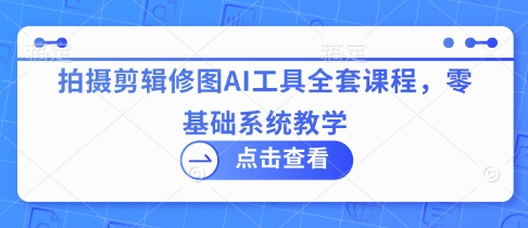 拍摄剪辑修图AI工具全套课程，零基础系统教学-云慧网创