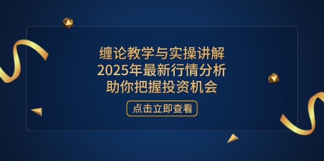 缠论教学与实操讲解，2025年最新行情分析，助你把握投资机会-云慧网创