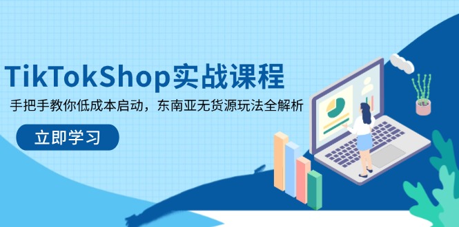 TikTokShop实战课程，手把手教你低成本启动，东南亚无货源玩法全解析-云慧网创