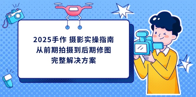 2025手作 摄影实操指南，从前期拍摄到后期修图的完整解决方案-云慧网创