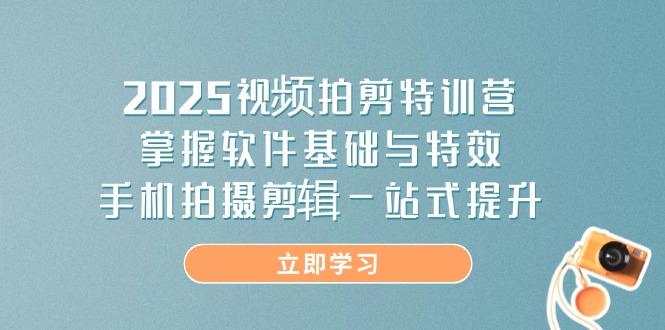 2025视频拍剪特训营，掌握软件基础与特效，手机拍摄剪辑一站式提升-云慧网创