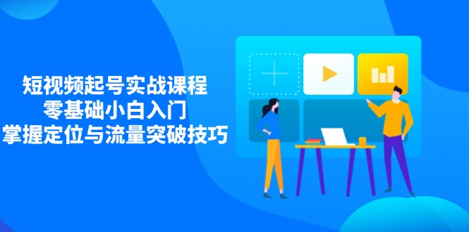 短视频起号实战课程，零基础小白入门，掌握定位与流量突破技巧-云慧网创