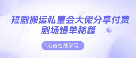 短剧搬运私董会大佬分享付费剧场爆单秘籍-云慧网创