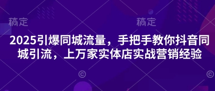 2025引爆同城流量，手把手教你抖音同城引流，上万家实体店实战营销经验-云慧网创