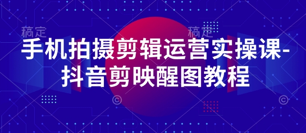手机拍摄剪辑运营实操课-抖音剪映醒图教程-云慧网创