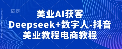 美业AI获客Deepseek+数字人-抖音美业教程电商教程-云慧网创
