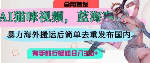 AI猫咪视频蓝海赛道，操作简单，直接海外搬运，简单去重，操作简单，有手就行日入3张-云慧网创
