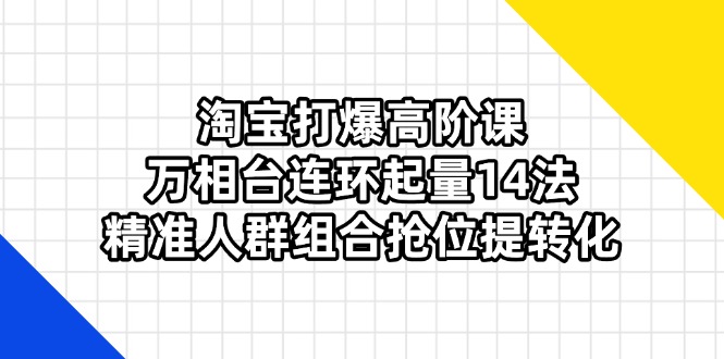 淘宝打爆高阶课：万相台连环起量14法，精准人群组合抢位提转化-云慧网创