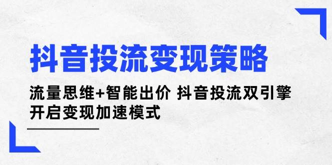 抖音投流变现策略：流量思维+智能出价 抖音投流双引擎 开启变现加速模式-云慧网创