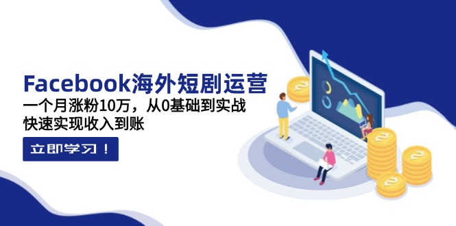Facebook海外短剧运营：一个月涨粉10万，从0基础到实战，快速实现收入到账-云慧网创