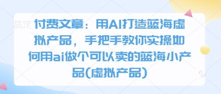 付费文章：用AI打造蓝海虚拟产品，手把手教你实操如何用ai做个可以卖的蓝海小产品(虚拟产品)-云慧网创