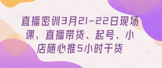 直播密训3月21~22日现场课，​直播带货、起号、小店随心推5小时干货-云慧网创