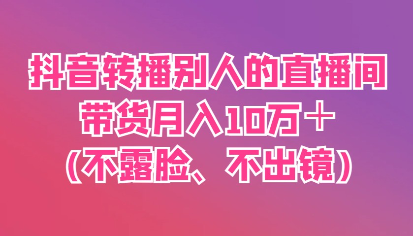 抖音转播别人的直播间带货月入10万＋(不露脸、不出镜)-云慧网创