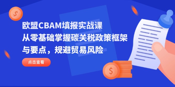 欧盟CBAM填报实战课，从零基础掌握碳关税政策框架与要点，规避贸易风险-云慧网创