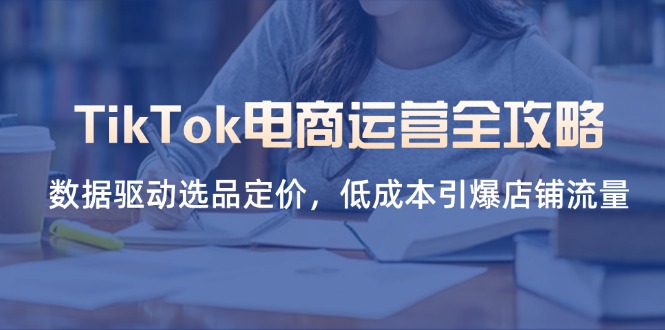 TikTok电商运营全攻略，数据驱动选品定价，低成本引爆店铺流量-云慧网创