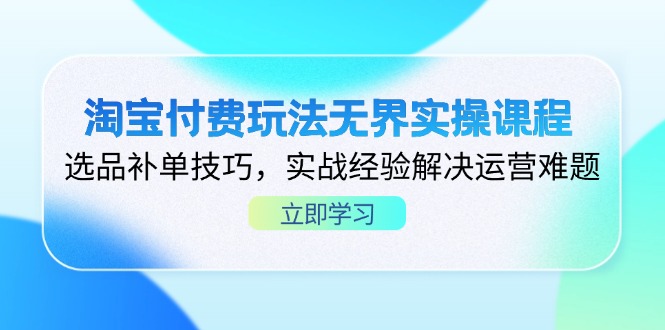 淘宝付费玩法无界实操课程，选品补单技巧，实战经验解决运营难题-云慧网创