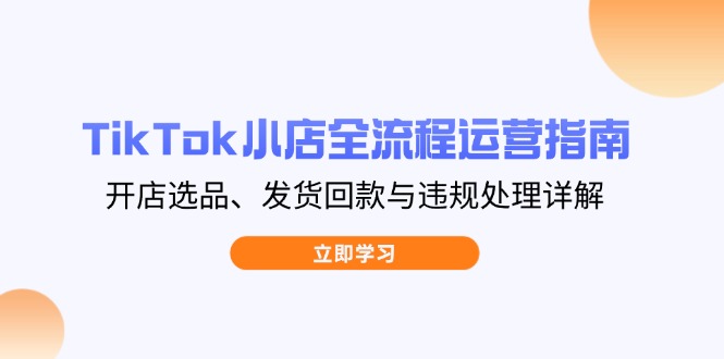 TikTok小店全流程运营指南，开店选品、发货回款与违规处理详解-云慧网创